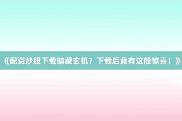 《配资炒股下载暗藏玄机？下载后竟有这般惊喜！》