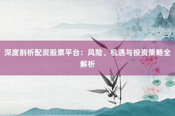 深度剖析配资股票平台：风险、机遇与投资策略全解析