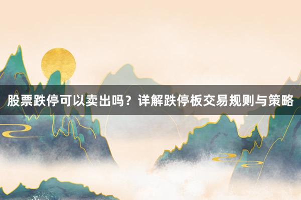 股票跌停可以卖出吗？详解跌停板交易规则与策略