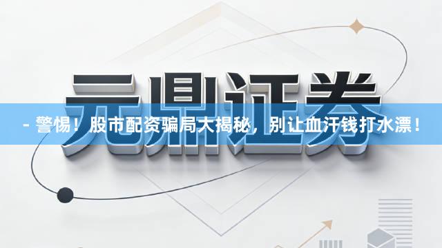 - 警惕！股市配资骗局大揭秘，别让血汗钱打水漂！