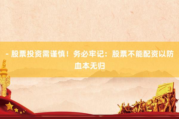 - 股票投资需谨慎！务必牢记：股票不能配资以防血本无归