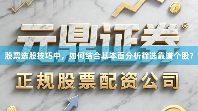 股票选股技巧中，如何结合基本面分析筛选靠谱个股？