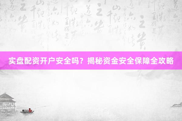 实盘配资开户安全吗？揭秘资金安全保障全攻略
