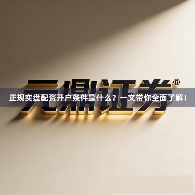 正规实盘配资开户条件是什么？一文带你全面了解！