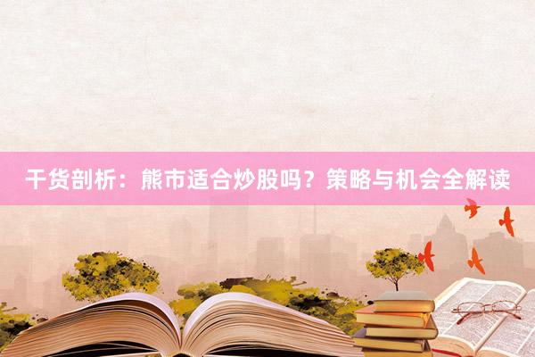干货剖析：熊市适合炒股吗？策略与机会全解读