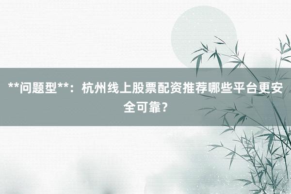 **问题型**：杭州线上股票配资推荐哪些平台更安全可靠？