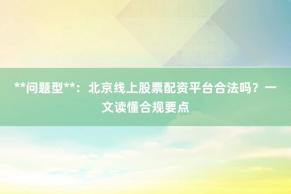 **问题型**：北京线上股票配资平台合法吗？一文读懂合规要点