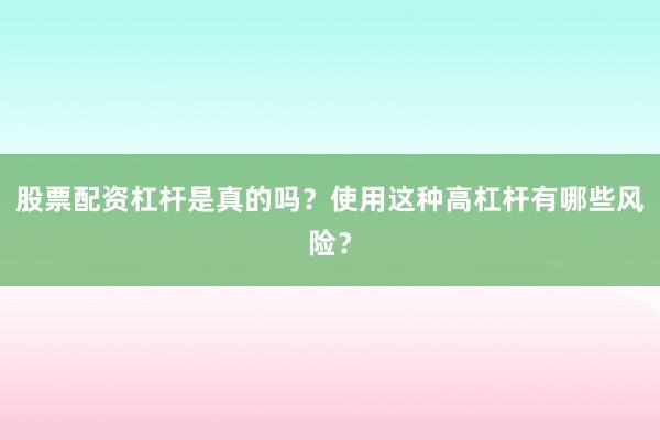 股票配资杠杆是真的吗？使用这种高杠杆有哪些风险？