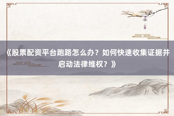 《股票配资平台跑路怎么办？如何快速收集证据并启动法律维权？》