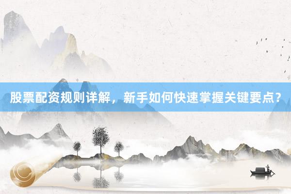 股票配资规则详解，新手如何快速掌握关键要点？