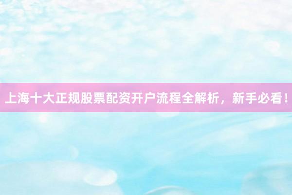上海十大正规股票配资开户流程全解析，新手必看！