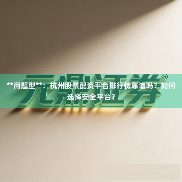 **问题型**：杭州股票配资平台排行榜靠谱吗？如何选择安全平台？