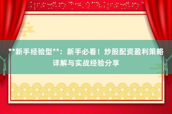 **新手经验型**：新手必看！炒股配资盈利策略详解与实战经验分享