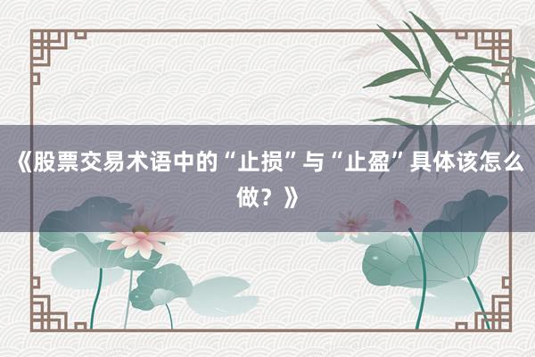 《股票交易术语中的“止损”与“止盈”具体该怎么做？》