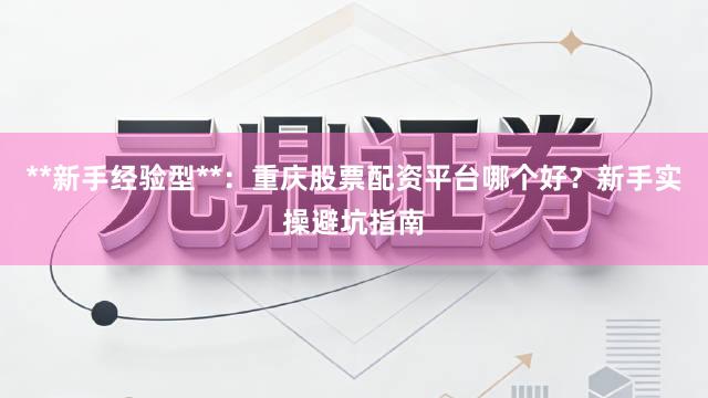 **新手经验型**：重庆股票配资平台哪个好？新手实操避坑指南