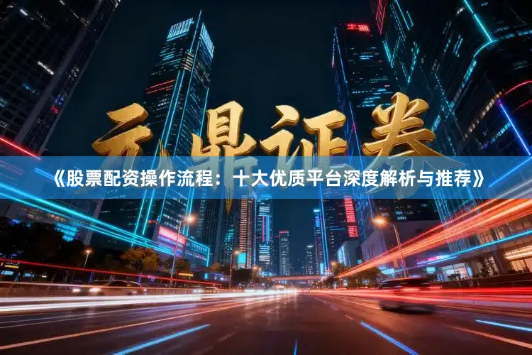 《股票配资操作流程：十大优质平台深度解析与推荐》