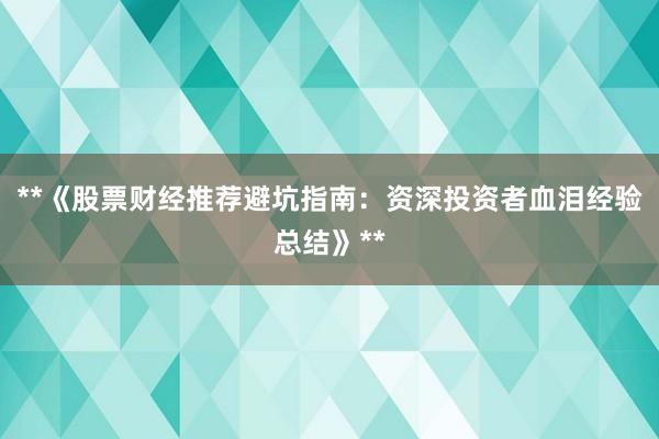 **《股票财经推荐避坑指南：资深投资者血泪经验总结》**