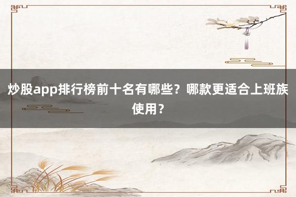 炒股app排行榜前十名有哪些？哪款更适合上班族使用？