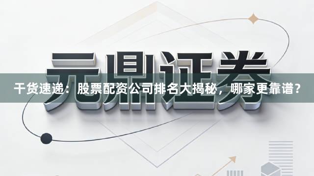 干货速递：股票配资公司排名大揭秘，哪家更靠谱？