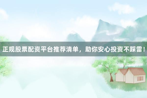 正规股票配资平台推荐清单，助你安心投资不踩雷！