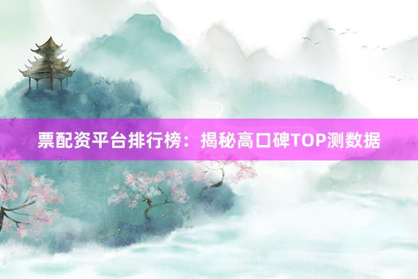 票配资平台排行榜：揭秘高口碑TOP测数据