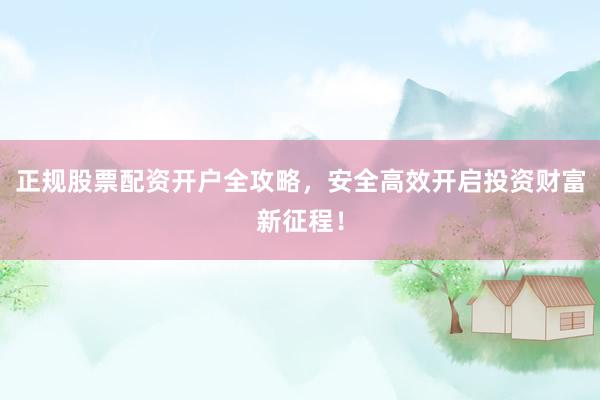正规股票配资开户全攻略，安全高效开启投资财富新征程！