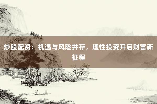 炒股配资：机遇与风险并存，理性投资开启财富新征程