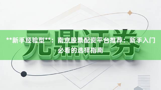 **新手经验型**：南京股票配资平台推荐：新手入门必看的选择指南