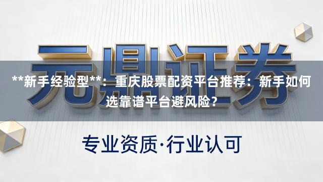 **新手经验型**：重庆股票配资平台推荐：新手如何选靠谱平台避风险？