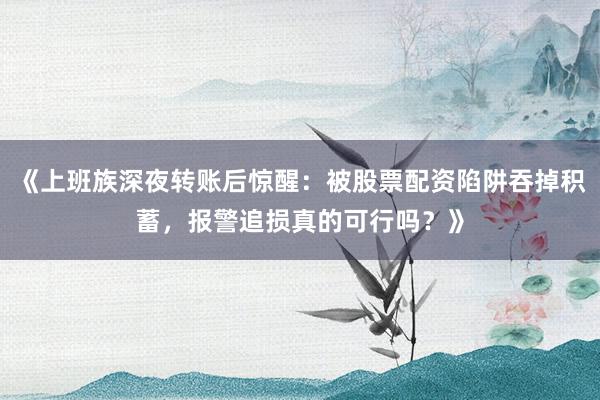 《上班族深夜转账后惊醒：被股票配资陷阱吞掉积蓄，报警追损真的可行吗？》