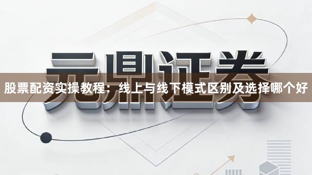 股票配资实操教程：线上与线下模式区别及选择哪个好