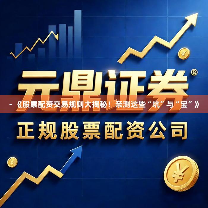 - 《股票配资交易规则大揭秘！亲测这些“坑”与“宝”》