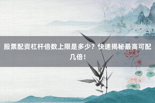股票配资杠杆倍数上限是多少？快速揭秘最高可配几倍！