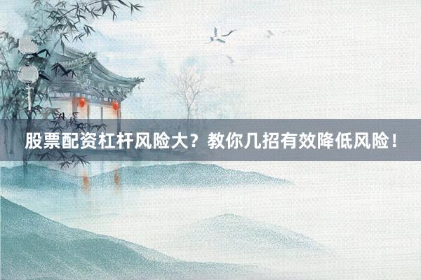 股票配资杠杆风险大？教你几招有效降低风险！
