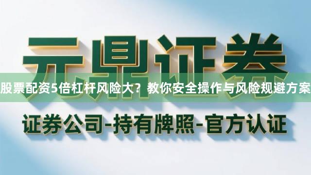 股票配资5倍杠杆风险大？教你安全操作与风险规避方案