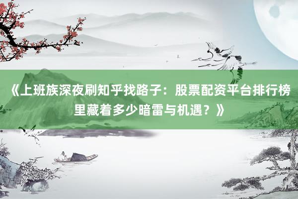《上班族深夜刷知乎找路子：股票配资平台排行榜里藏着多少暗雷与机遇？》