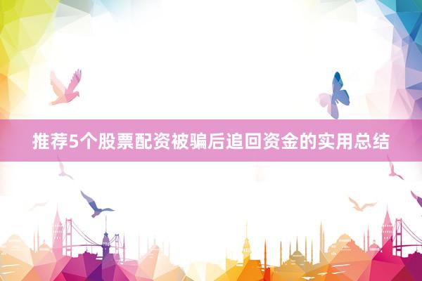 推荐5个股票配资被骗后追回资金的实用总结