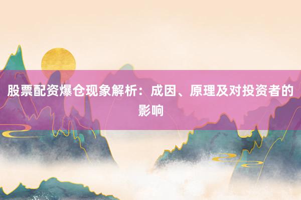 股票配资爆仓现象解析：成因、原理及对投资者的影响