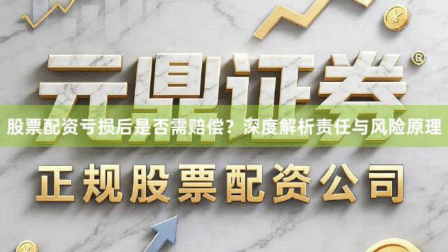股票配资亏损后是否需赔偿？深度解析责任与风险原理