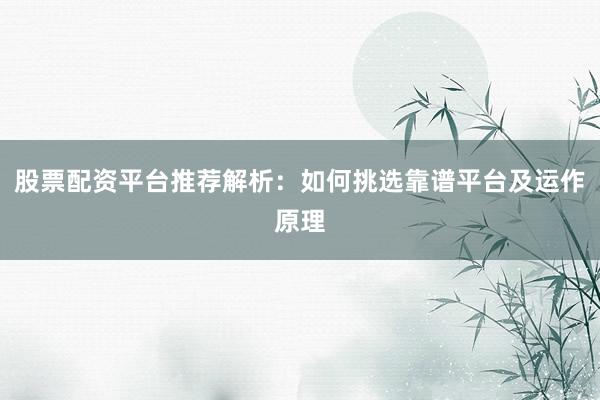 股票配资平台推荐解析：如何挑选靠谱平台及运作原理