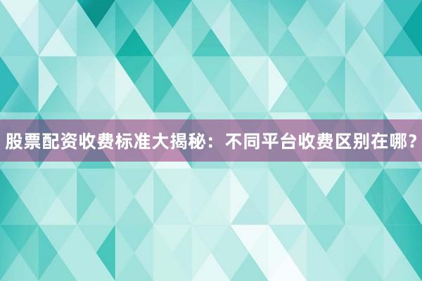 股票配资收费标准大揭秘：不同平台收费区别在哪？