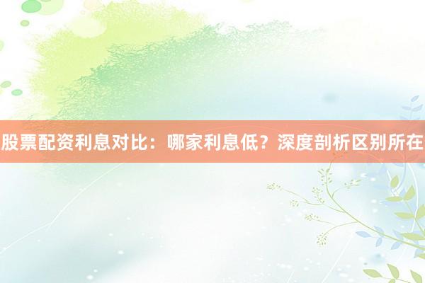 股票配资利息对比：哪家利息低？深度剖析区别所在