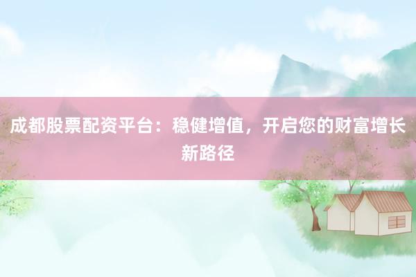 成都股票配资平台：稳健增值，开启您的财富增长新路径