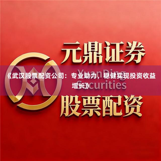 《武汉股票配资公司：专业助力，稳健实现投资收益增长》