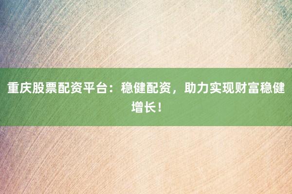 重庆股票配资平台：稳健配资，助力实现财富稳健增长！