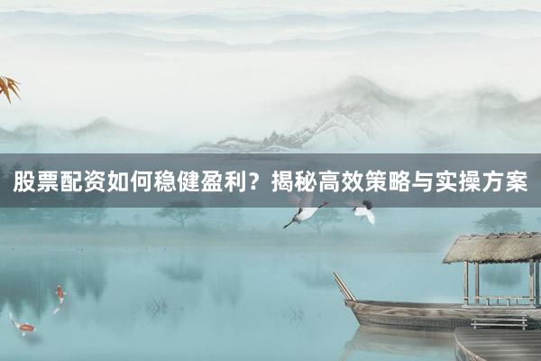股票配资如何稳健盈利？揭秘高效策略与实操方案