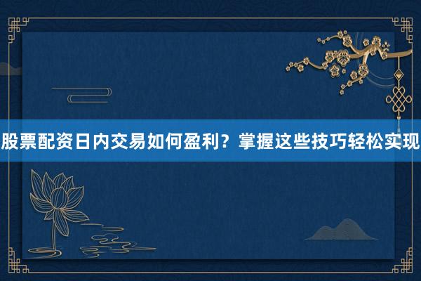 股票配资日内交易如何盈利？掌握这些技巧轻松实现