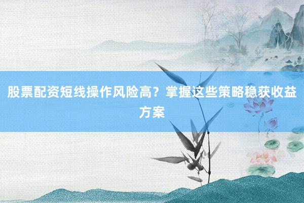 股票配资短线操作风险高？掌握这些策略稳获收益方案