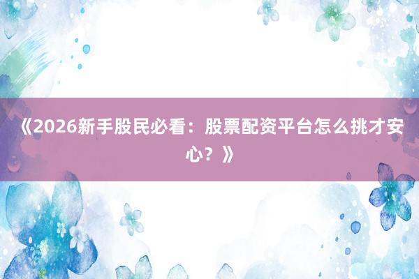《2026新手股民必看：股票配资平台怎么挑才安心？》
