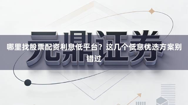 哪里找股票配资利息低平台？这几个低息优选方案别错过